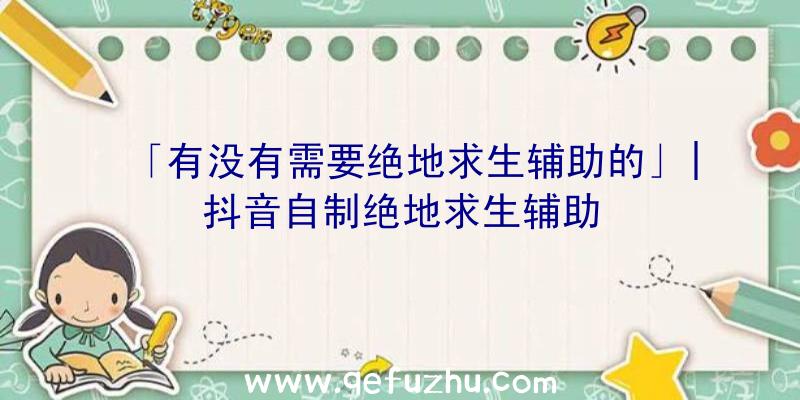 「有没有需要绝地求生辅助的」|抖音自制绝地求生辅助